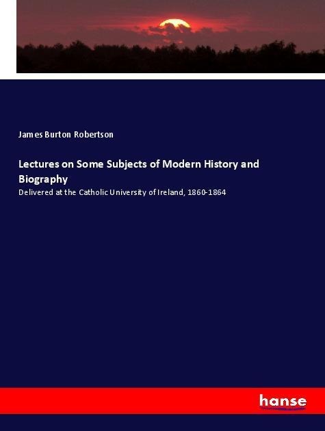 Lectures on Some Subjects of Modern History and Biography - James Burton Robertson