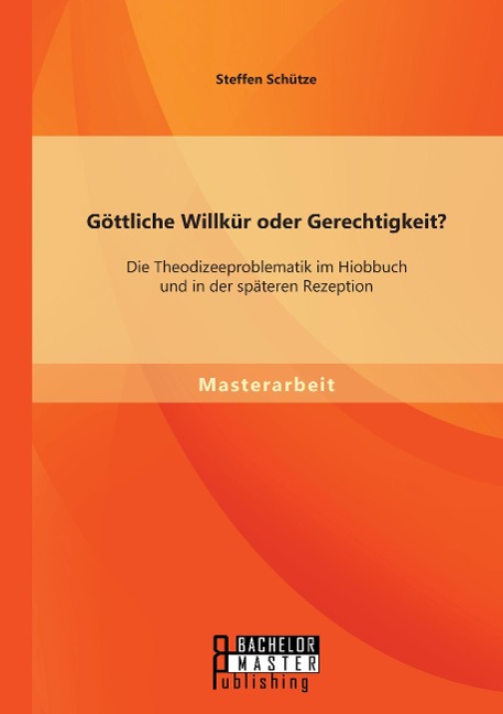 Göttliche Willkür oder Gerechtigkeit? Die Theodizeeproblematik im Hiobbuch und in der späteren Rezeption - Steffen Schütze