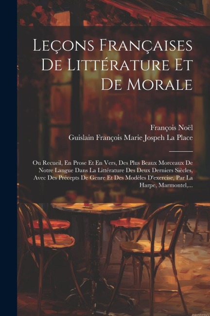 Leçons Françaises De Littérature Et De Morale: Ou Recueil, En Prose Et En Vers, Des Plus Beaux Morceaux De Notre Langue Dans La Littérature Des Deux D - François Noël, Guislain François Marie Jospe La Place