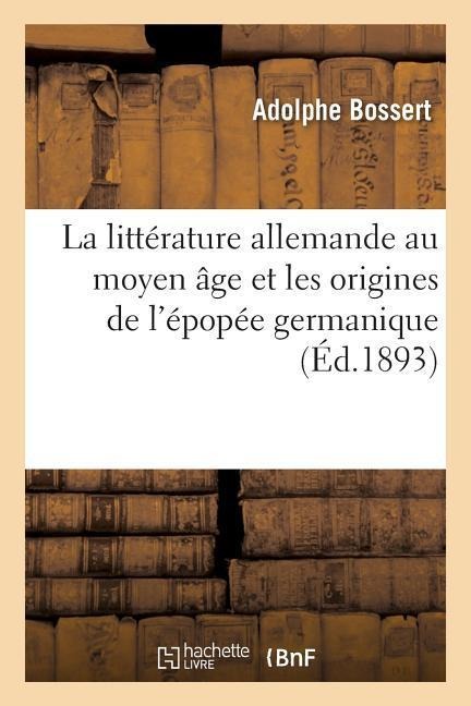 La Littérature Allemande Au Moyen Âge Et Les Origines de l'Épopée Germanique - Adolphe Bossert