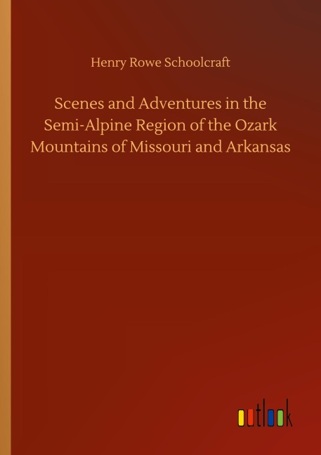 Scenes and Adventures in the Semi-Alpine Region of the Ozark Mountains of Missouri and Arkansas - Henry Rowe Schoolcraft