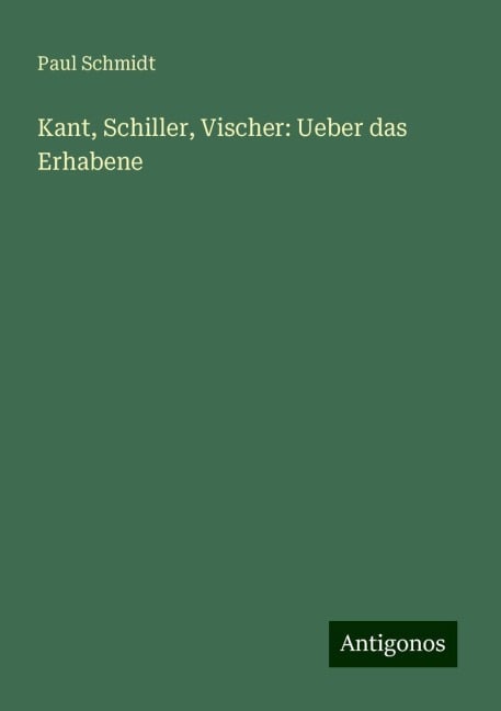 Kant, Schiller, Vischer: Ueber das Erhabene - Paul Schmidt