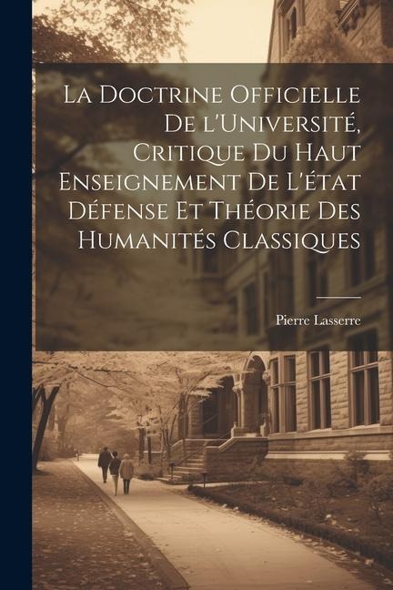 La doctrine officielle de l'Université, critique du haut enseignement de l'état défense et théorie des humanités classiques - Pierre Lasserre