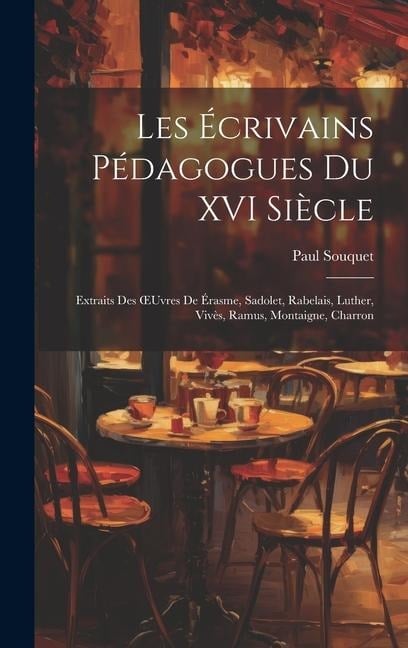 Les Écrivains Pédagogues Du XVI Siècle: Extraits Des OEuvres De Érasme, Sadolet, Rabelais, Luther, Vivès, Ramus, Montaigne, Charron - Paul Souquet