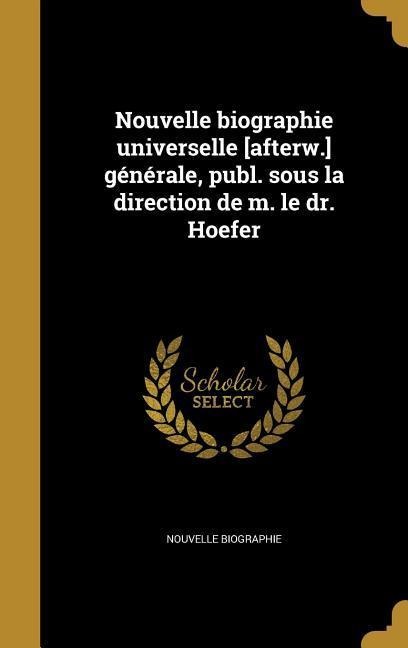 Nouvelle biographie universelle [afterw.] générale, publ. sous la direction de m. le dr. Hoefer - 