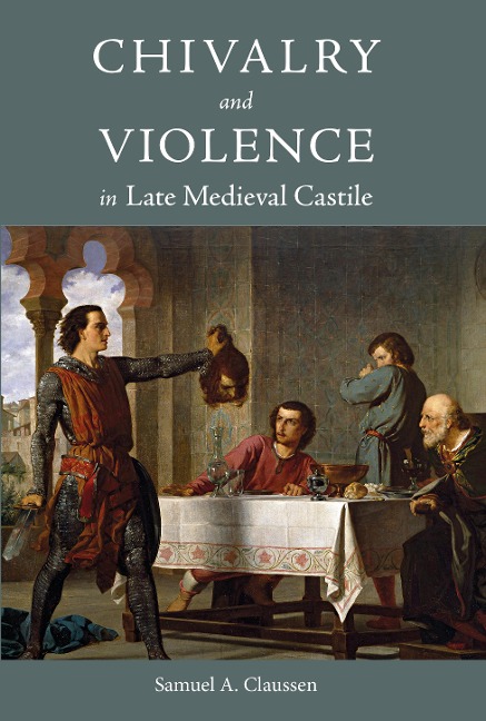 Chivalry and Violence in Late Medieval Castile - Samuel A Claussen