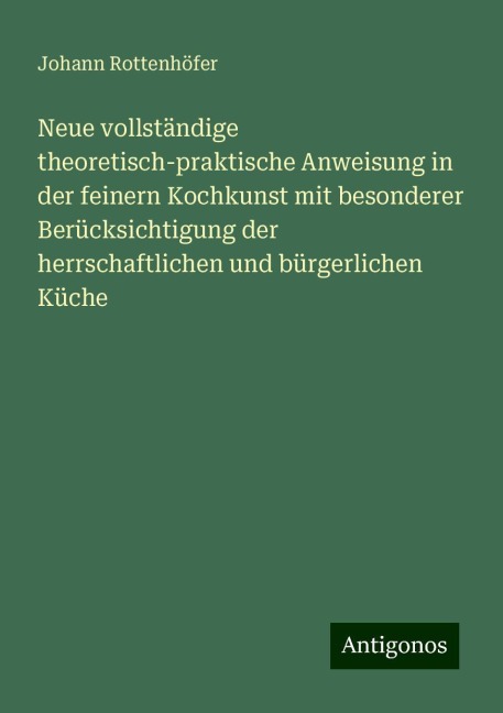Neue vollständige theoretisch-praktische Anweisung in der feinern Kochkunst mit besonderer Berücksichtigung der herrschaftlichen und bürgerlichen Küche - Johann Rottenhöfer