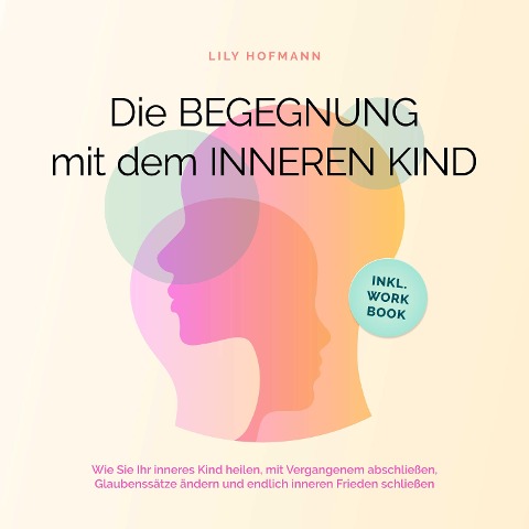 Die Begegnung mit dem inneren Kind: Wie Sie Ihr inneres Kind heilen, mit Vergangenem abschließen, Glaubenssätze ändern und endlich inneren Frieden schließen | inkl. Workbook - Lily Hofmann