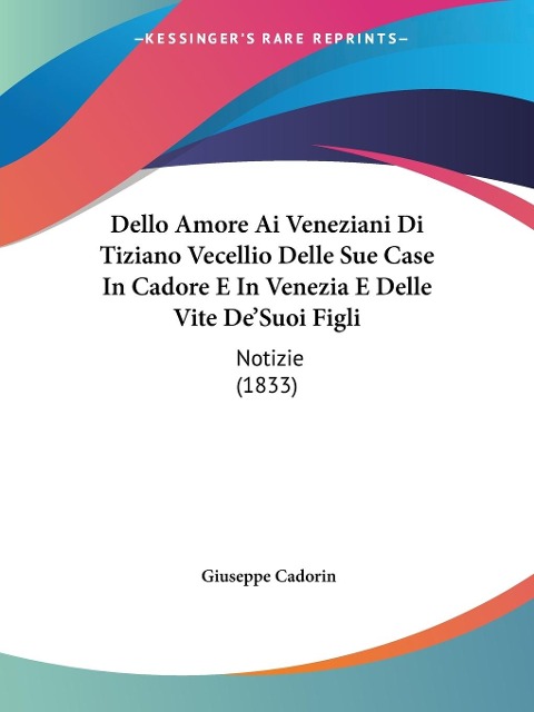 Dello Amore Ai Veneziani Di Tiziano Vecellio Delle Sue Case In Cadore E In Venezia E Delle Vite De'Suoi Figli - Giuseppe Cadorin