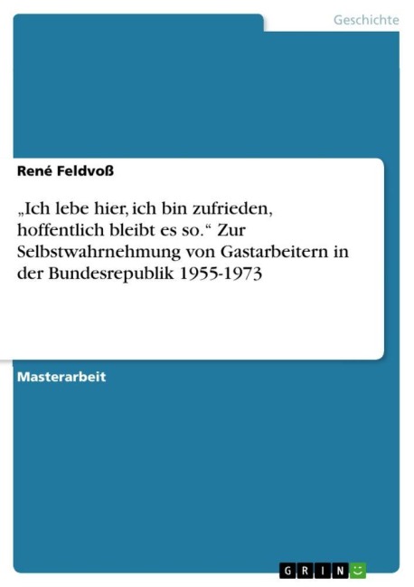 "Ich lebe hier, ich bin zufrieden, hoffentlich bleibt es so." Zur Selbstwahrnehmung von Gastarbeitern in der Bundesrepublik 1955-1973 - René Feldvoß