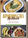  Afrikanisches Kochbuch: Die leckersten Afrika Rezepte für jeden Geschmack und Anlass - inkl. Fingerfood, Desserts, Getränken & Aufstrichen