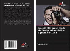 Cover-Bild zum Titel 'I media alle prese con le elezioni presidenziali in Uganda dal 1962' von 'Wilson Okaka'