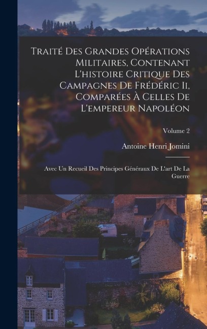 Traité Des Grandes Opérations Militaires, Contenant L'histoire Critique Des Campagnes De Frédéric Ii, Comparées À Celles De L'empereur Napoléon: Avec - Antoine Henri Jomini