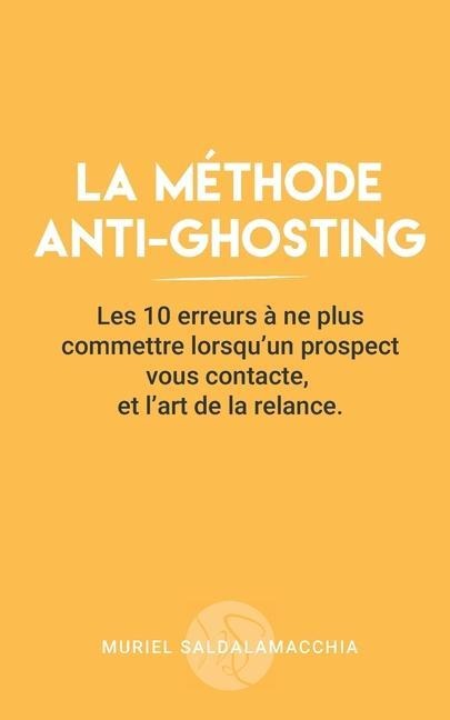 La méthode anti-ghosting: Les 10 erreurs à ne plus commettre lorsqu'un prospect vous contacte, et l'art de la relance. - Muriel Saldalamacchia