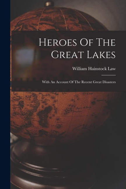 Heroes Of The Great Lakes: With An Account Of The Recent Great Disasters - William Hainstock Law