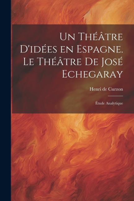 Un théâtre d'idées en Espagne. Le théâtre de José Echegaray; étude analytique - 