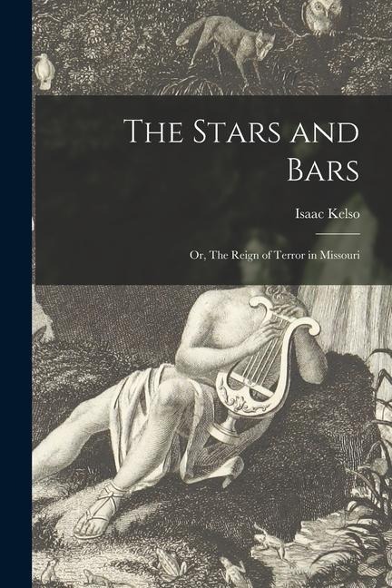 The Stars and Bars; or, The Reign of Terror in Missouri - Isaac Kelso