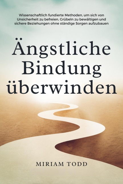 Ängstliche Bindung überwinden: Wissenschaftlich fundierte Methoden, um sich von Unsicherheit zu befreien, Grübeln zu bewältigen und sichere Beziehungen ohne ständige Sorgen aufzubauen - Miriam Todd