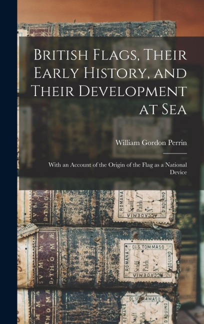 British Flags, Their Early History, and Their Development at sea; With an Account of the Origin of the Flag as a National Device - William Gordon Perrin