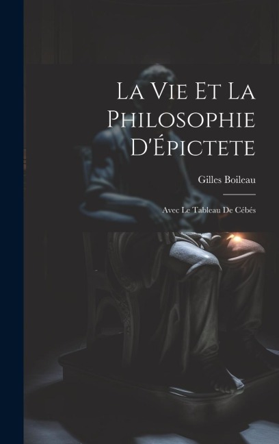 La Vie Et La Philosophie D'Épictete: Avec Le Tableau De Cébés - Gilles Boileau