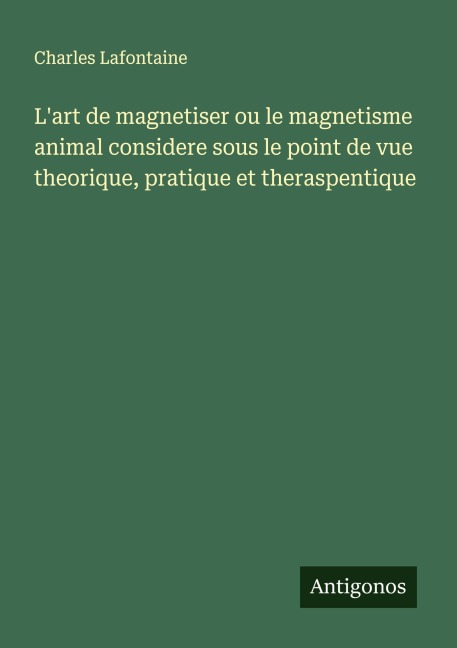 L'art de magnetiser ou le magnetisme animal considere sous le point de vue theorique, pratique et theraspentique - Charles Lafontaine