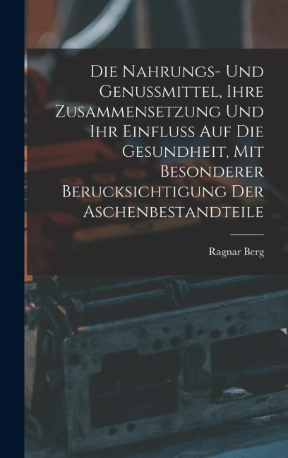 Die Nahrungs- Und Genussmittel, Ihre Zusammensetzung Und Ihr Einfluss Auf Die Gesundheit, Mit Besonderer Berucksichtigung Der Aschenbestandteile - Ragnar Berg