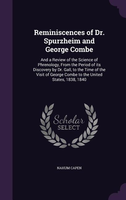 Reminiscences of Dr. Spurzheim and George Combe: And a Review of the Science of Phrenology, From the Period of its Discovery by Dr. Gall, to the Time - Nahum Capen