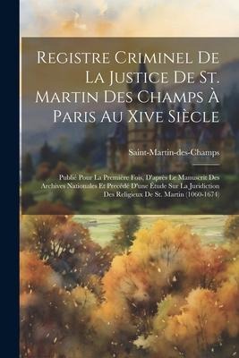 Registre Criminel De La Justice De St. Martin Des Champs À Paris Au Xive Siècle: Publié Pour La Première Fois, D'après Le Manuscrit Des Archives Natio - Saint-Martin-Des-Champs