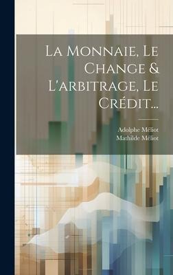 La Monnaie, Le Change & L'arbitrage, Le Crédit... - Mathilde Méliot, Adolphe Méliot