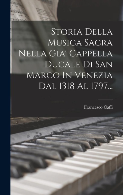 Storia Della Musica Sacra Nella Gia' Cappella Ducale Di San Marco In Venezia Dal 1318 Al 1797... - Francesco Caffi