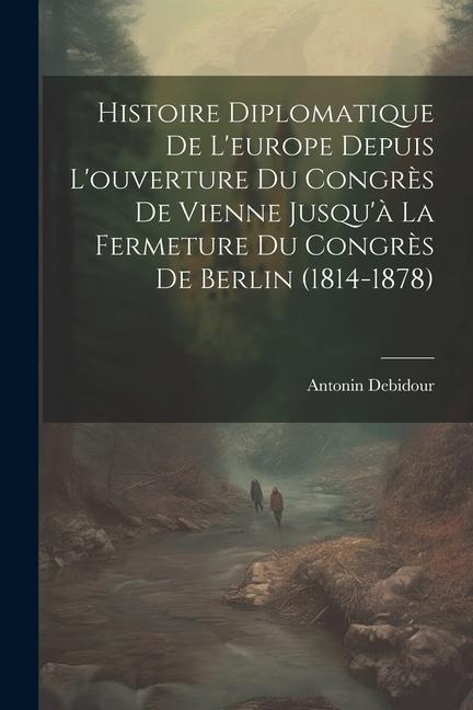 Histoire Diplomatique De L'europe Depuis L'ouverture Du Congrès De Vienne Jusqu'à La Fermeture Du Congrès De Berlin (1814-1878) - Antonin Debidour