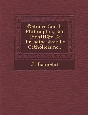Etudes Sur La Philosophie, Son Identit E de Principe Avec Le Catholicisme... - J. Bonnetat
