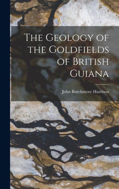 The Geology of the Goldfields of British Guiana - John Burchmore Harrison