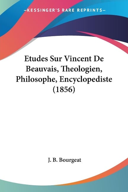 Etudes Sur Vincent De Beauvais, Theologien, Philosophe, Encyclopediste (1856) - J. B. Bourgeat