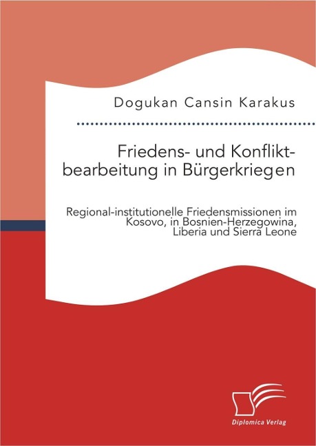 Friedens- und Konfliktbearbeitung in Bürgerkriegen: Regional-institutionelle Friedensmissionen im Kosovo, in Bosnien-Herzegowina, Liberia und Sierra Leone - Dogukan Cansin Karakus