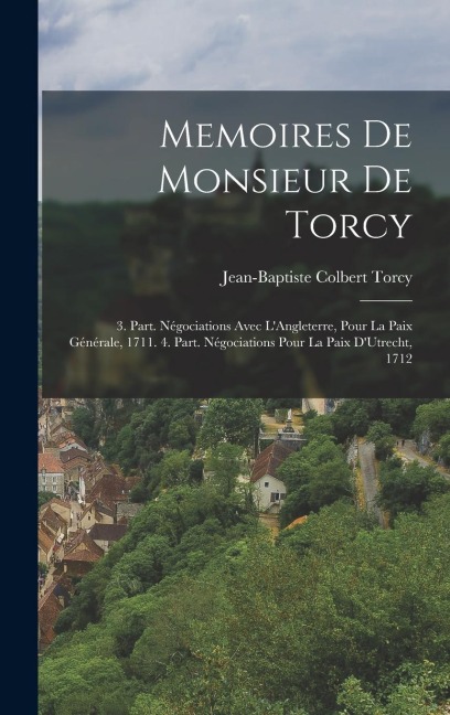 Memoires De Monsieur De Torcy: 3. Part. Négociations Avec L'Angleterre, Pour La Paix Générale, 1711. 4. Part. Négociations Pour La Paix D'Utrecht, 17 - Jean-Baptiste Colbert Torcy