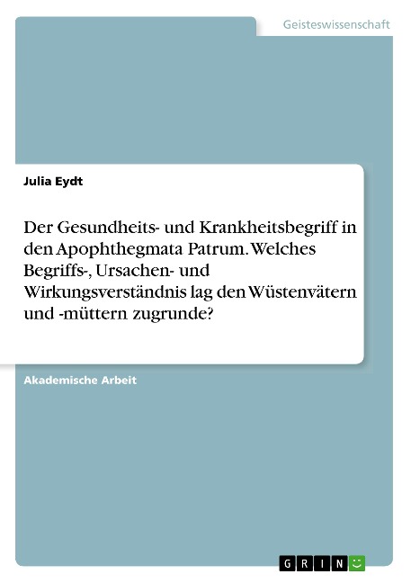 Der Gesundheits- und Krankheitsbegriff in den Apophthegmata Patrum. Welches Begriffs-, Ursachen- und Wirkungsverständnis lag den Wüstenvätern und -müttern zugrunde? - Julia Eydt