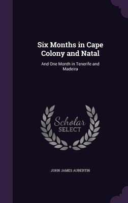 Six Months in Cape Colony and Natal - John James Aubertin