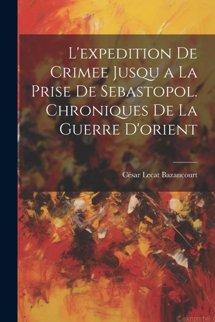 L'expedition De Crimee Jusqu a La Prise De Sebastopol. Chroniques De La Guerre D'orient - César Lecat Bazancourt