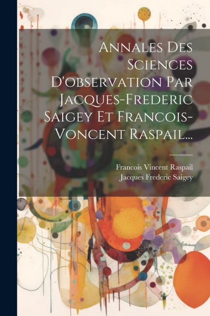 Annales Des Sciences D'observation Par Jacques-frederic Saigey Et Francois-voncent Raspail... - Francois Vincent Raspail