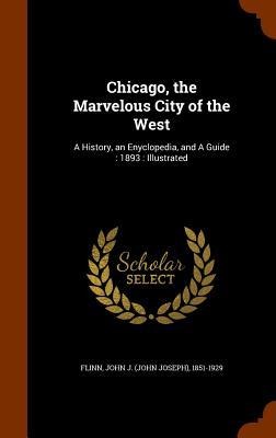 Chicago, the Marvelous City of the West: A History, an Enyclopedia, and A Guide: 1893: Illustrated - John J. Flinn