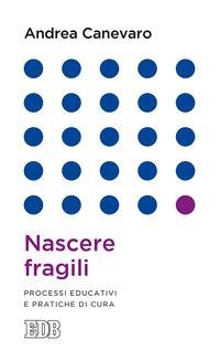Nascere fragili. Processi educativi e pratiche di cura - Andrea Canevaro