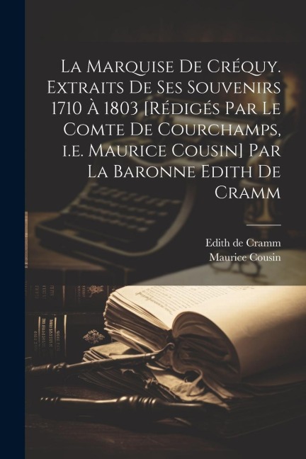 La marquise de Créquy. Extraits de ses souvenirs 1710 à 1803 [rédigés par le comte de Courchamps, i.e. Maurice Cousin] par la baronne Edith de Cramm - Maurice Cousin, Edith De Cramm