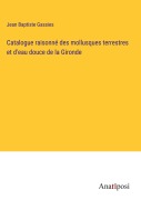 Cover-Bild zum Titel 'Catalogue raisonné des mollusques terrestres et d'eau douce de la Gironde' von 'Jean Baptiste Gassies'