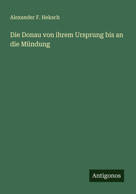 Die Donau von ihrem Ursprung bis an die Mündung - Alexander F. Heksch