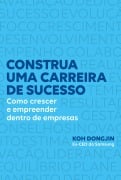 Construa uma carreira de sucesso: Como crescer e empreender dentro de empresas - Dicas do ex-CEO da Samsung para ser bem-sucedido no trabalho - Koh Dongjin