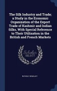 Cover-Bild zum Titel 'The Silk Industry and Trade; a Study in the Economic Organization of the Export Trade of Kashmir and Indian Silks, With Special Reference to Their Utilization in the British and French Markets' von 'Ratan C Rawlley'