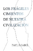 Los frágiles cimientos de nuestra civilización - Paul J. Gabol