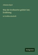 Cover-Bild zum Titel 'Was die Großmutter gelehrt hat; Erzählung' von 'Johanna Spyri'