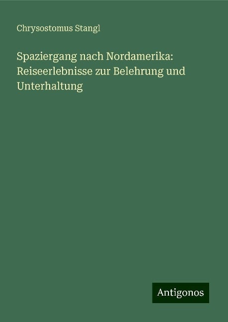 Spaziergang nach Nordamerika: Reiseerlebnisse zur Belehrung und Unterhaltung - Chrysostomus Stangl